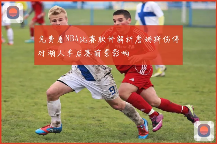 免费看NBA比赛软件解析詹姆斯伤停对湖人季后赛前景影响