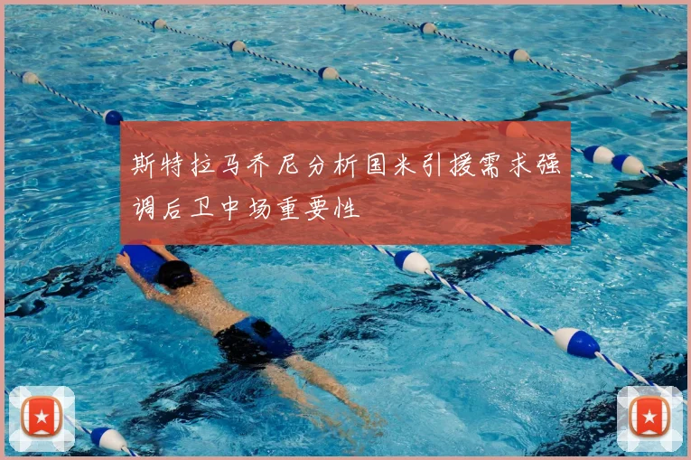 斯特拉马乔尼分析国米引援需求强调后卫中场重要性