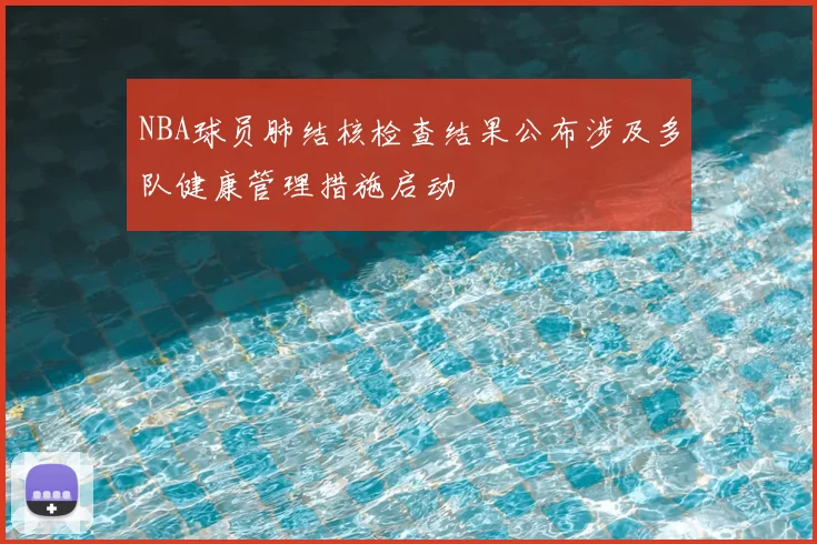 NBA球员肺结核检查结果公布涉及多队健康管理措施启动