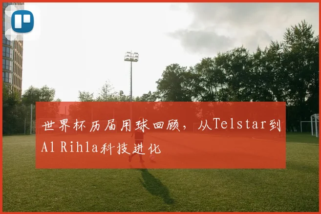 世界杯历届用球回顾,从Telstar到Al Rihla科技进化