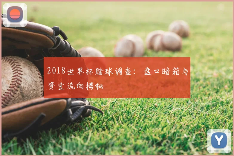 2018世界杯赌球调查:盘口暗箱与资金流向揭秘