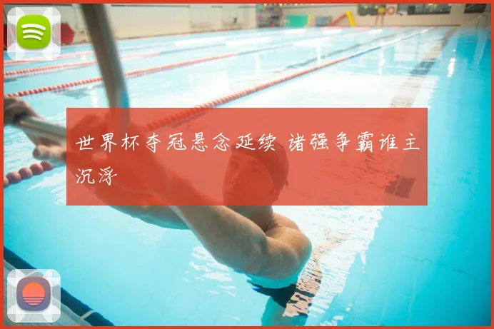 世界杯夺冠悬念延续 诸强争霸谁主沉浮