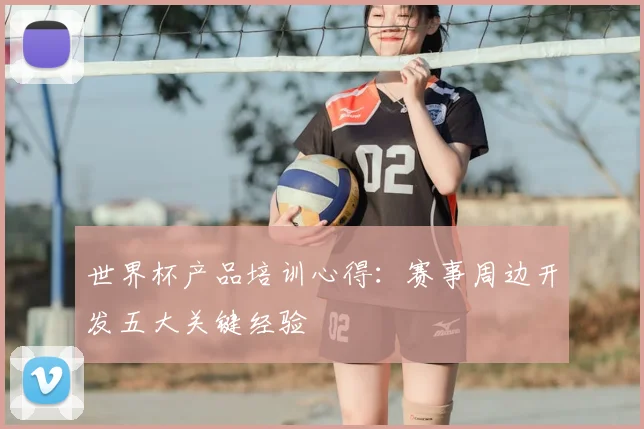 世界杯产品培训心得:赛事周边开发五大关键经验