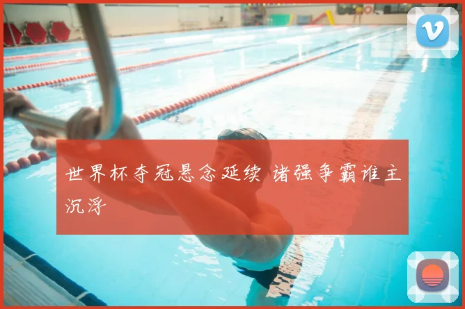 世界杯夺冠悬念延续 诸强争霸谁主沉浮