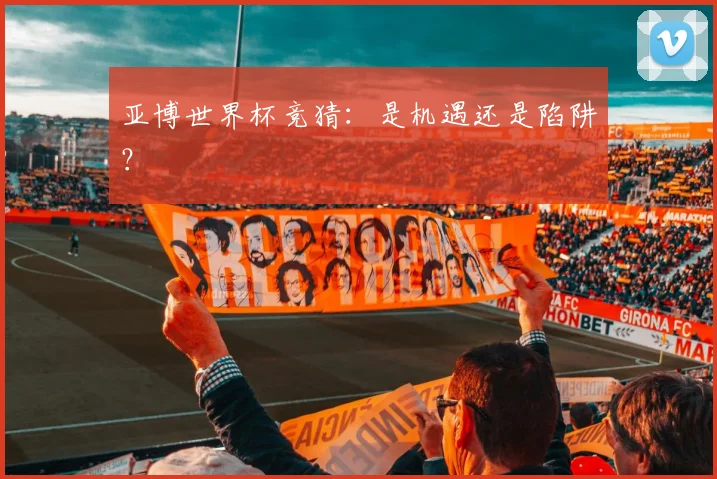 亚博世界杯竞猜:是机遇还是陷阱?