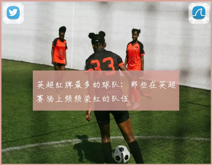 英超红牌最多的球队：那些在英超赛场上频频染红的队伍