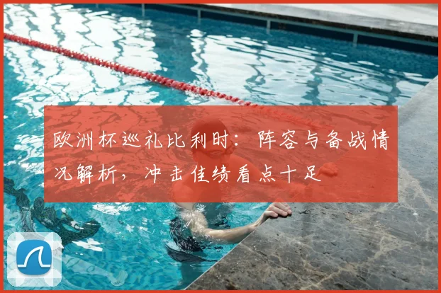 欧洲杯巡礼比利时：阵容与备战情况解析，冲击佳绩看点十足