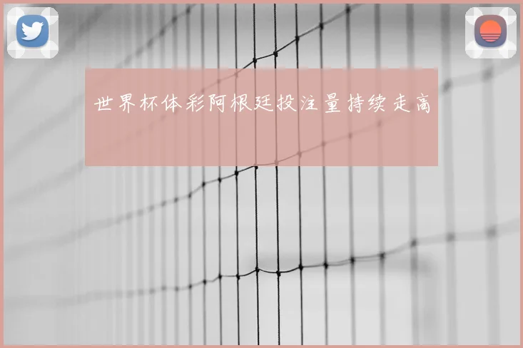 世界杯体彩阿根廷投注量持续走高