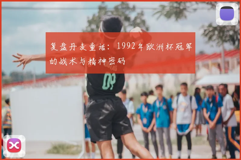 复盘丹麦童话：1992年欧洲杯冠军的战术与精神密码