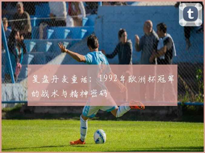 复盘丹麦童话：1992年欧洲杯冠军的战术与精神密码