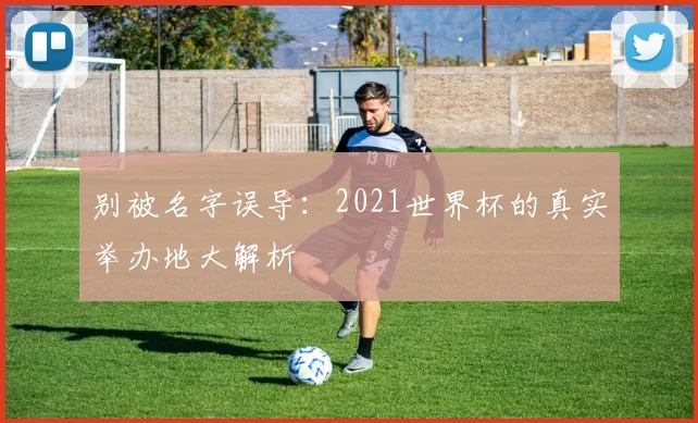 别被名字误导:2021世界杯的真实举办地大解析