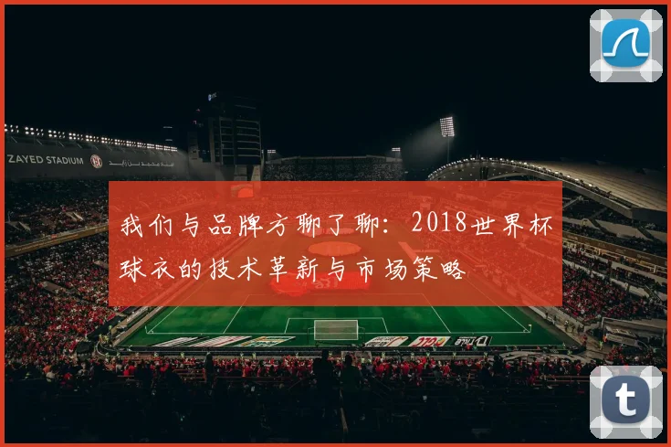 我们与品牌方聊了聊：2018世界杯球衣的技术革新与市场策略