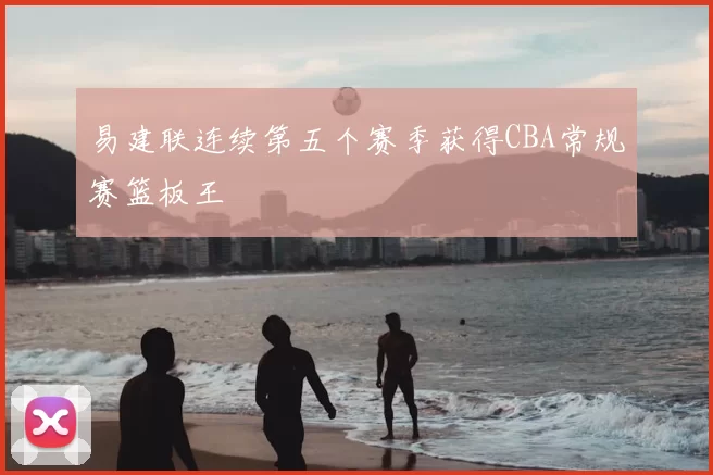 易建联连续第五个赛季获得CBA常规赛篮板王