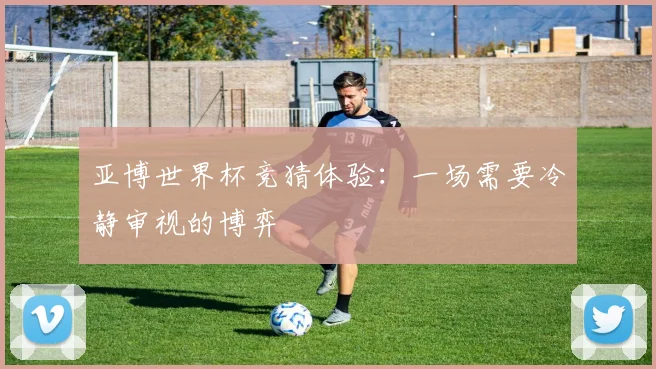 亚博世界杯竞猜体验：一场需要冷静审视的博弈