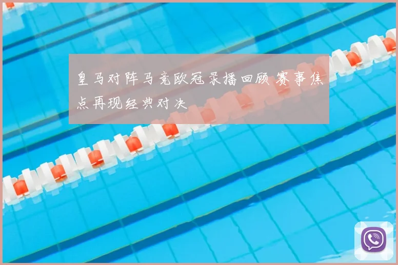 皇马对阵马竞欧冠录播回顾 赛事焦点再现经典对决