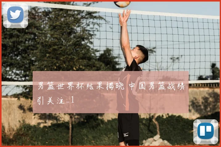男篮世界杯结果揭晓 中国男篮战绩引关注_1
