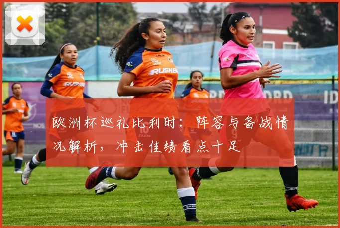 欧洲杯巡礼比利时：阵容与备战情况解析，冲击佳绩看点十足