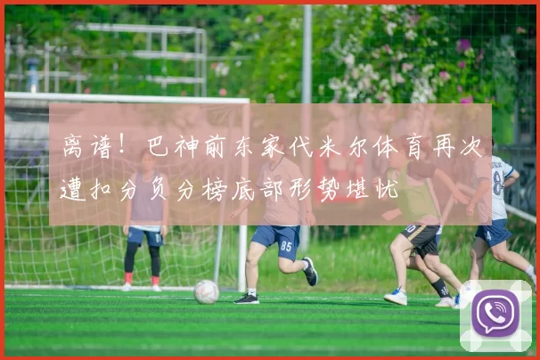 离谱！巴神前东家代米尔体育再次遭扣分负分榜底部形势堪忧