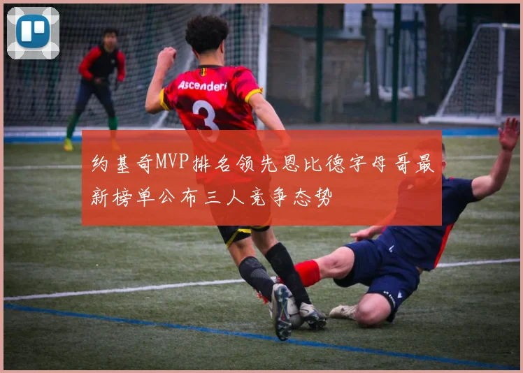 约基奇MVP排名领先恩比德字母哥最新榜单公布三人竞争态势