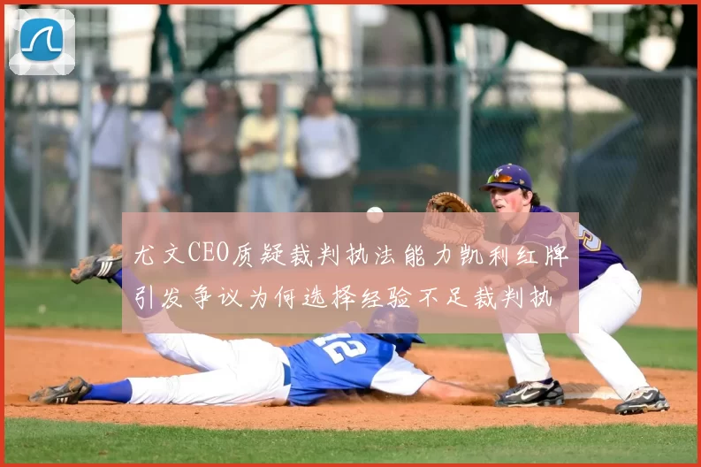 尤文CEO质疑裁判执法能力凯利红牌引发争议为何选择经验不足裁判执法欧冠比赛