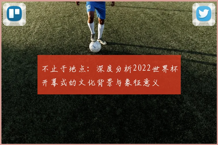 不止于地点:深度分析2022世界杯开幕式的文化背景与象征意义