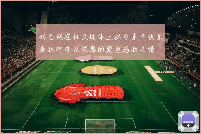 姆巴佩在社交媒体上祝母亲节快乐表达对母亲深厚的爱与感激之情