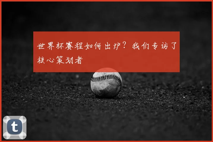 世界杯赛程如何出炉?我们专访了核心策划者