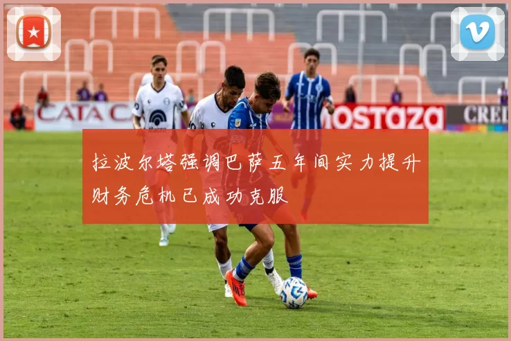 拉波尔塔强调巴萨五年间实力提升财务危机已成功克服