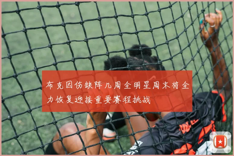 布克因伤缺阵几周全明星周末将全力恢复迎接重要赛程挑战