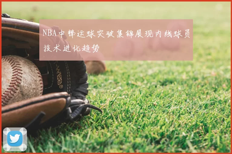 NBA中锋运球突破集锦展现内线球员技术进化趋势