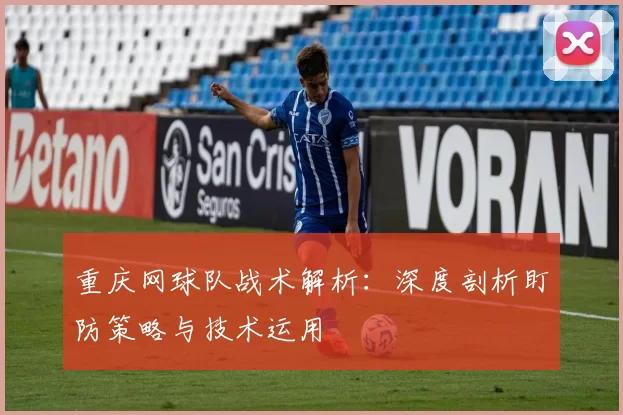 重庆网球队战术解析：深度剖析盯防策略与技术运用