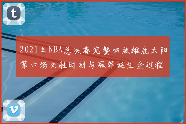 2021年NBA总决赛完整回放雄鹿太阳第六场决胜时刻与冠军诞生全过程