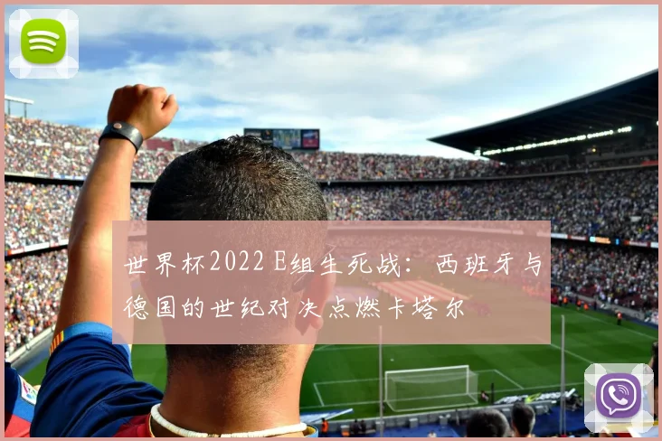 世界杯2022 E组生死战:西班牙与德国的世纪对决点燃卡塔尔