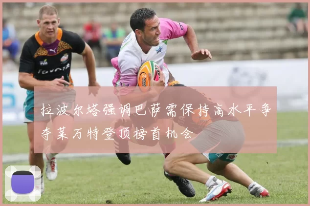 拉波尔塔强调巴萨需保持高水平争夺莱万特登顶榜首机会