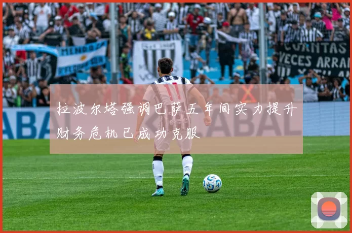 拉波尔塔强调巴萨五年间实力提升财务危机已成功克服