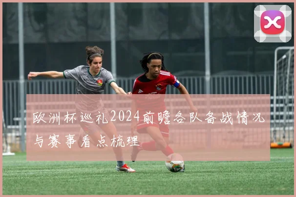 欧洲杯巡礼2024前瞻各队备战情况与赛事看点梳理