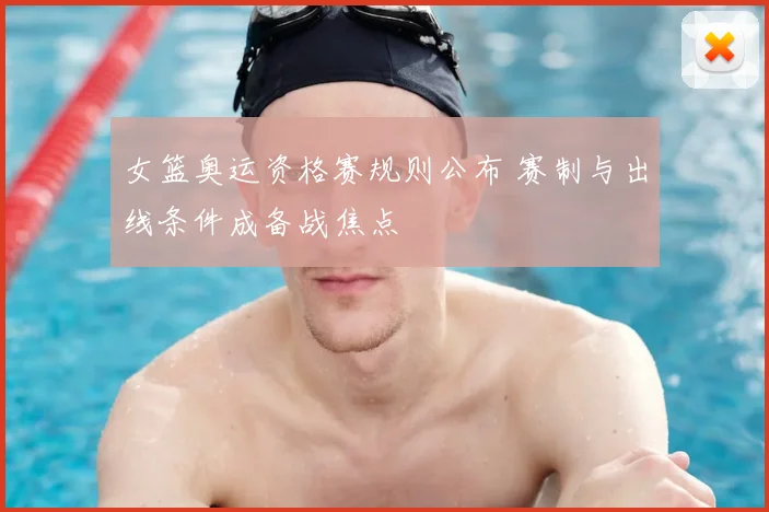 女篮奥运资格赛规则公布 赛制与出线条件成备战焦点