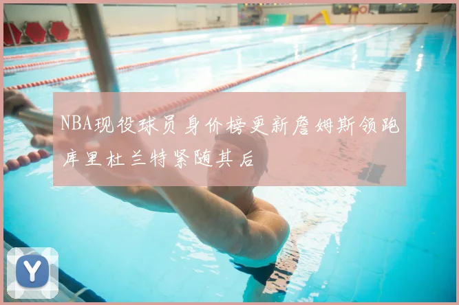 NBA现役球员身价榜更新詹姆斯领跑库里杜兰特紧随其后