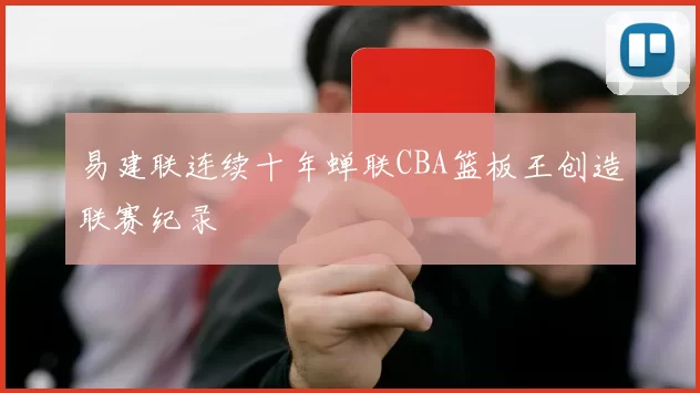 易建联连续十年蝉联CBA篮板王创造联赛纪录