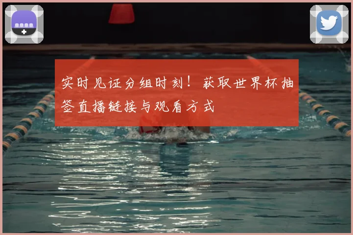 实时见证分组时刻！获取世界杯抽签直播链接与观看方式
