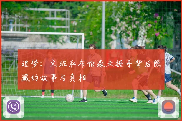 追梦:文班和布伦森未握手背后隐藏的故事与真相