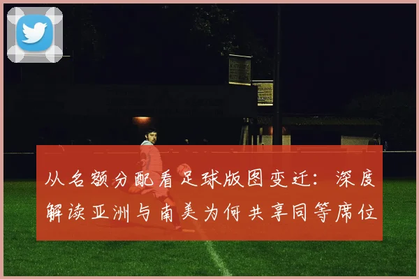 从名额分配看足球版图变迁：深度解读亚洲与南美为何共享同等席位