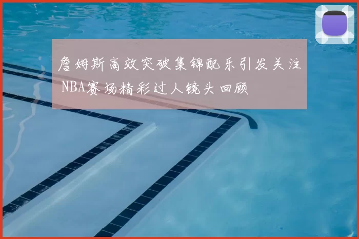 詹姆斯高效突破集锦配乐引发关注 NBA赛场精彩过人镜头回顾