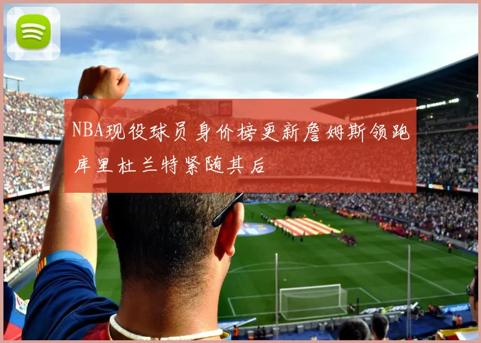 NBA现役球员身价榜更新詹姆斯领跑库里杜兰特紧随其后