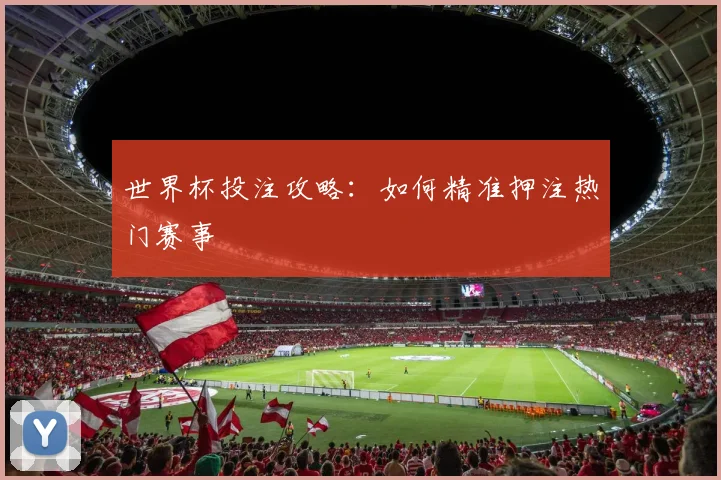 世界杯投注攻略：如何精准押注热门赛事