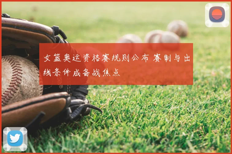 女篮奥运资格赛规则公布 赛制与出线条件成备战焦点