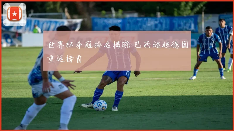 世界杯夺冠排名揭晓 巴西超越德国重返榜首