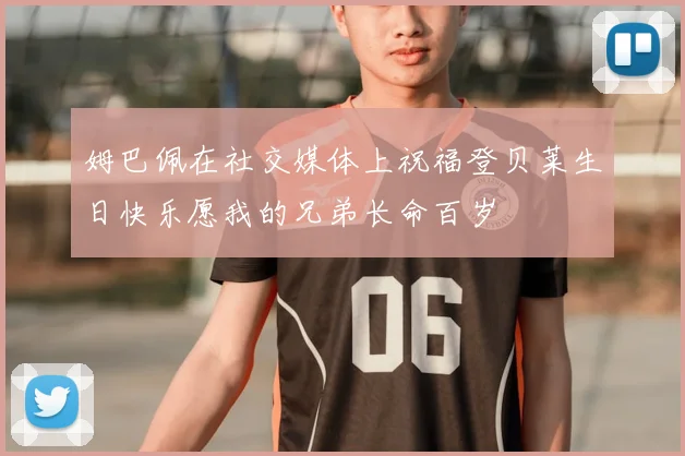 姆巴佩在社交媒体上祝福登贝莱生日快乐愿我的兄弟长命百岁