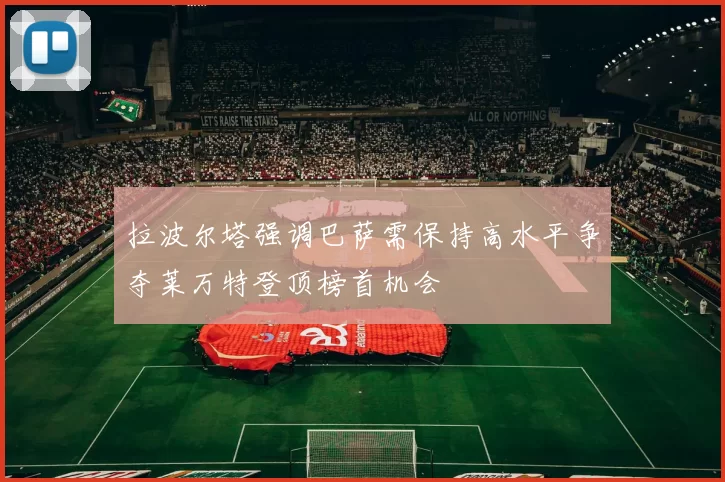 拉波尔塔强调巴萨需保持高水平争夺莱万特登顶榜首机会