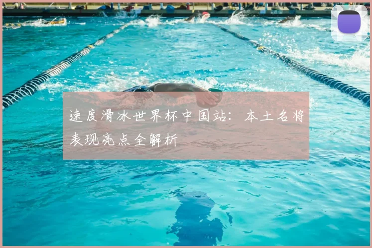 速度滑冰世界杯中国站：本土名将表现亮点全解析